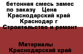  бетонная смесь замес по заказу › Цена ­ 100 - Краснодарский край, Краснодар г. Строительство и ремонт » Материалы   . Краснодарский край,Краснодар г.